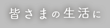 皆さまの生活に